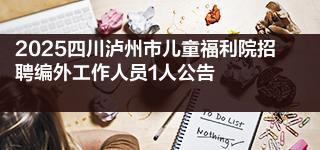 2025四川泸州市儿童福利院招聘编外工作人员1人公告