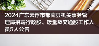 2024广东云浮市郁南县机关事务管理局招聘行政股、饭堂及交通股工作人员5人公告