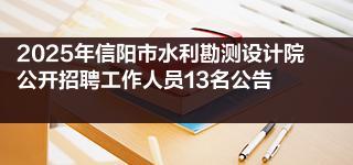 2025年信阳市水利勘测设计院公开招聘工作人员13名公告