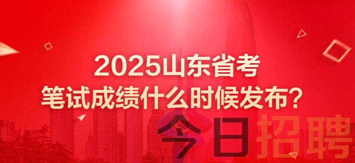 山东省考笔试成绩 山东省考 山东省考成绩 2025山东省考笔试成绩什么时候发布