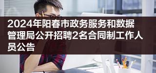 2024年阳春市政务服务和数据管理局公开招聘2名合同制工作人员公告