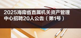 2025海南省直属机关资产管理中心招聘20人公告（第1号）