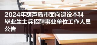 2024年葫芦岛市面向退役本科毕业生士兵招聘事业单位工作人员公告