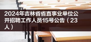 2024年吉林省省直事業(yè)單位公開招聘工作人員15號(hào)公告（23人）