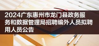 2024广东惠州市龙门县政务服务和数据管理局招聘编外人员拟聘用人员公告