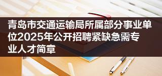 青岛市交通运输局所属部分事业单位2025年公开招聘紧缺急需专业人才简章