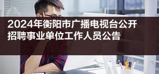 2024年衡阳市广播电视台公开招聘事业单位工作人员公告