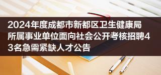 2024年度成都市新都区卫生健康局所属事业单位面向社会公开考核招聘43名急需紧缺人才公告