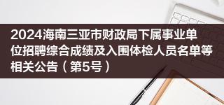 2024海南三亚市财政局下属事业单位招聘综合成绩及入围体检人员名单等相关公告（第5号）