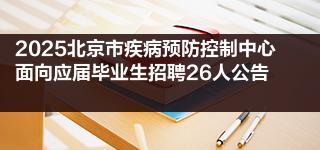 2025北京市疾病预防控制中心面向应届毕业生招聘26人公告