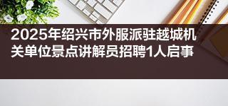 2025年绍兴市外服派驻越城机关单位景点讲解员招聘1人启事