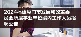 2024福建厦门市发展和改革委员会所属事业单位编内工作人员招聘公告