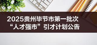 2025贵州毕节市第一批次“人才强市”引才计划公告