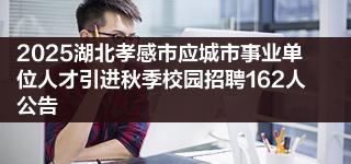 2025湖北孝感市应城市事业单位人才引进秋季校园招聘162人公告