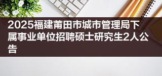 2025福建莆田市城市管理局下属事业单位招聘硕士研究生2人公告