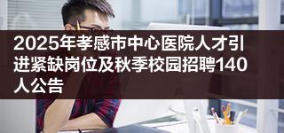 2025年孝感市中心医院人才引进紧缺岗位及秋季校园招聘140人公告