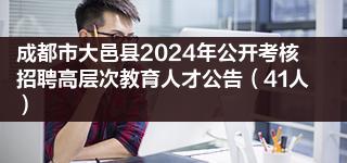 成都市大邑县2024年公开考核招聘高层次教育人才公告（41人）