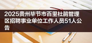 2025贵州毕节市百里杜鹃管理区招聘事业单位工作人员51人公告