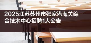 2025江苏苏州市张家港海关综合技术中心招聘1人公告