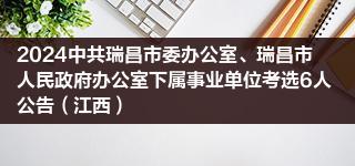 2024中共瑞昌市委办公室、瑞昌市人民政府办公室下属事业单位考选6人公告（江西）