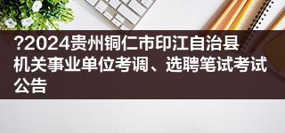 ?2024贵州铜仁市印江自治县机关事业单位考调、选聘笔试考试公告