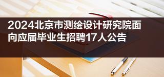 2024北京市測繪設(shè)計研究院面向應(yīng)屆畢業(yè)生招聘17人公告