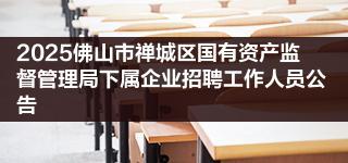 2025佛山市禅城区国有资产监督管理局下属企业招聘工作人员公告