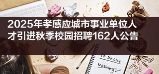 2025年孝感应城市事业单位人才引进秋季校园招聘162人公告