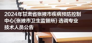 2024年甘肃省张掖市疾病预防控制中心(张掖市卫生监督所) 选调专业技术人员公告