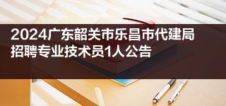 2024广东韶关市乐昌市代建局招聘专业技术员1人公告