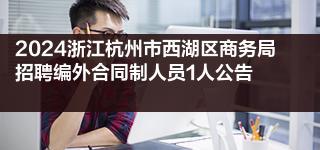 2024浙江杭州市西湖区商务局招聘编外合同制人员1人公告