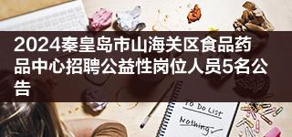 2024秦皇岛市山海关区食品药品中心招聘公益性岗位人员5名公告