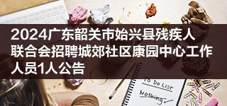 2024广东韶关市始兴县残疾人联合会招聘城郊社区康园中心工作人员1人公告