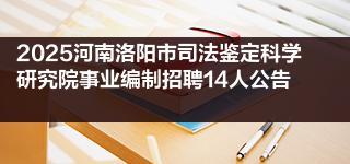 2025河南洛阳市司法鉴定科学研究院事业编制招聘14人公告