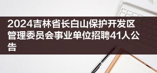 2024吉林省長白山保護(hù)開發(fā)區(qū)管理委員會事業(yè)單位招聘41人公告