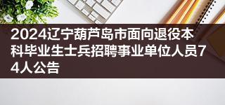 2024辽宁葫芦岛市面向退役本科毕业生士兵招聘事业单位人员74人公告