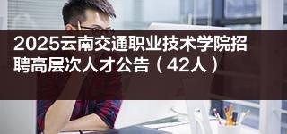 2025云南交通职业技术学院招聘高层次人才公告（42人）