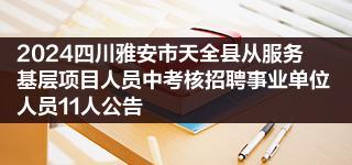 2024四川雅安市天全县从服务基层项目人员中考核招聘事业单位人员11人公告