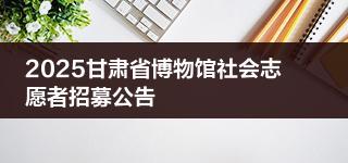 2025甘肃省博物馆社会志愿者招募公告